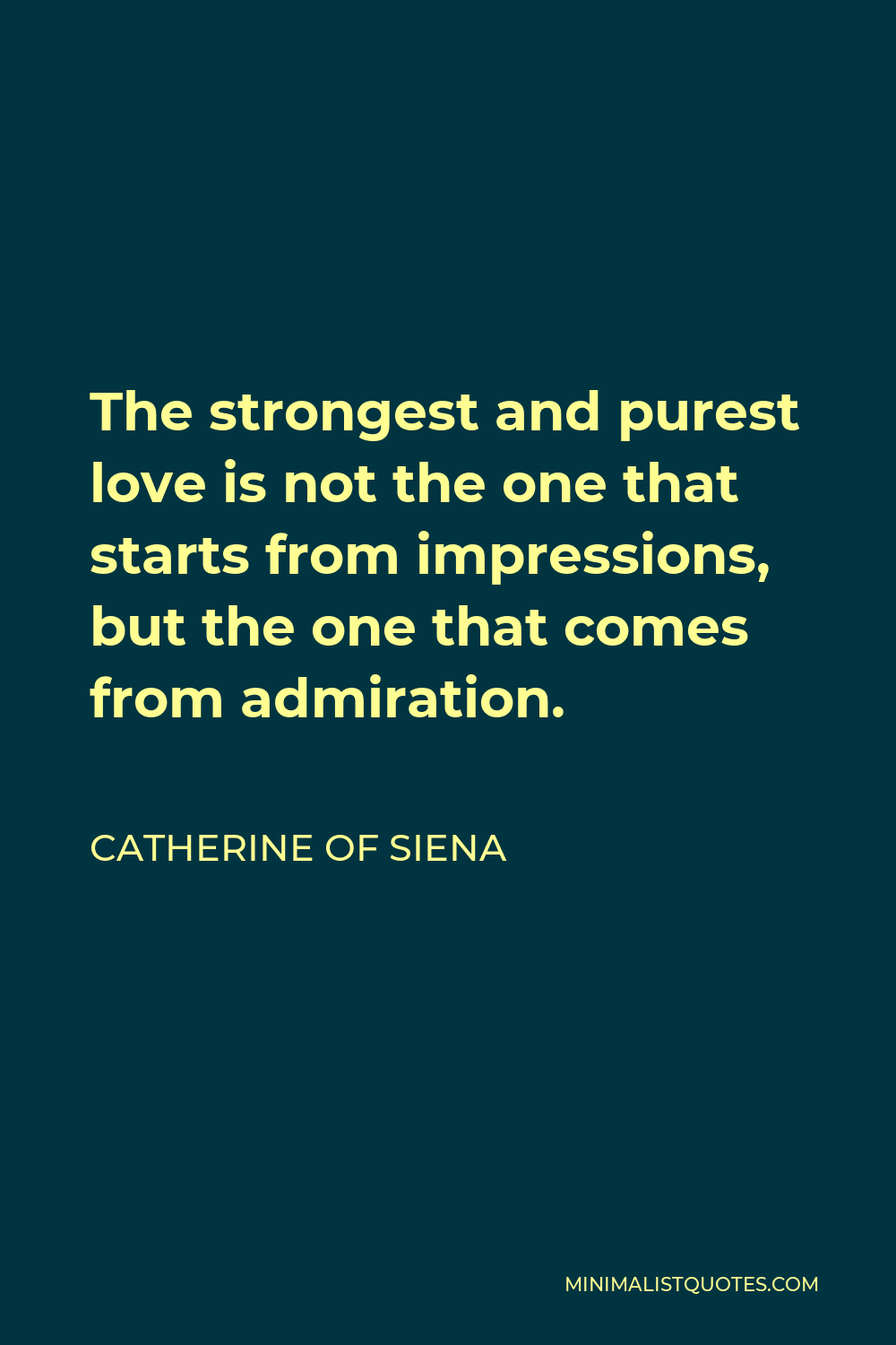 Catherine of Siena Quote - The strongest and purest love is not the one that starts from impressions, but the one that comes from admiration.