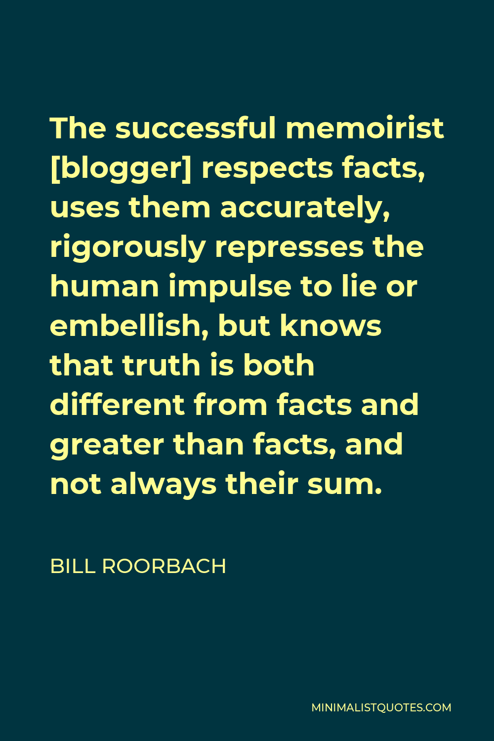 Bill Roorbach Quote - The successful memoirist [blogger] respects facts, uses them accurately, rigorously represses the human impulse to lie or embellish, but knows that truth is both different from facts and greater than facts, and not always their sum.