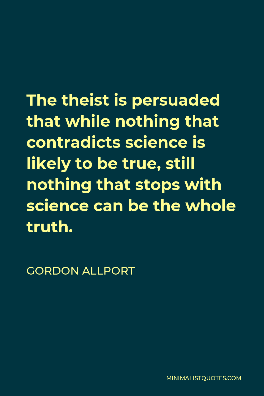 Gordon Allport Quote - The theist is persuaded that while nothing that contradicts science is likely to be true, still nothing that stops with science can be the whole truth.