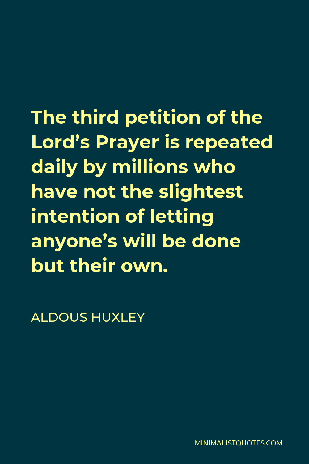 Aldous Huxley Quote - The third petition of the Lord’s Prayer is repeated daily by millions who have not the slightest intention of letting anyone’s will be done but their own.