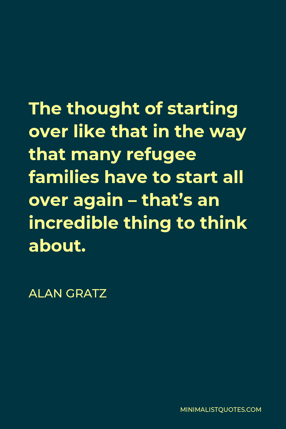 Alan Gratz Quote - The thought of starting over like that in the way that many refugee families have to start all over again – that’s an incredible thing to think about.