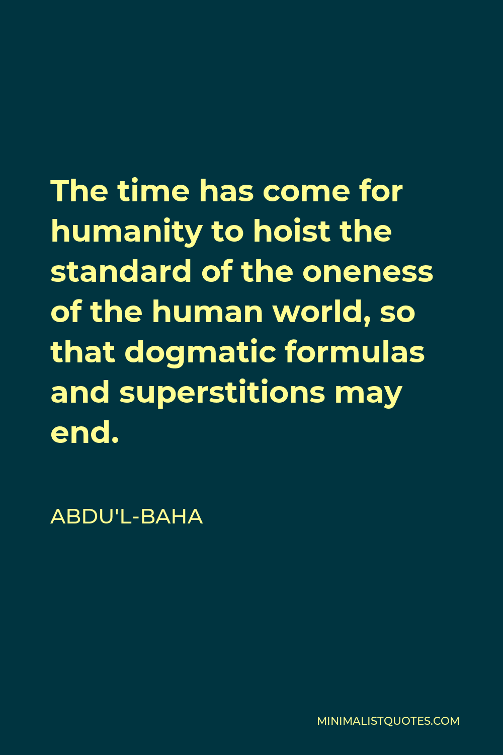 Abdu'l-Baha Quote - The time has come for humanity to hoist the standard of the oneness of the human world, so that dogmatic formulas and superstitions may end.