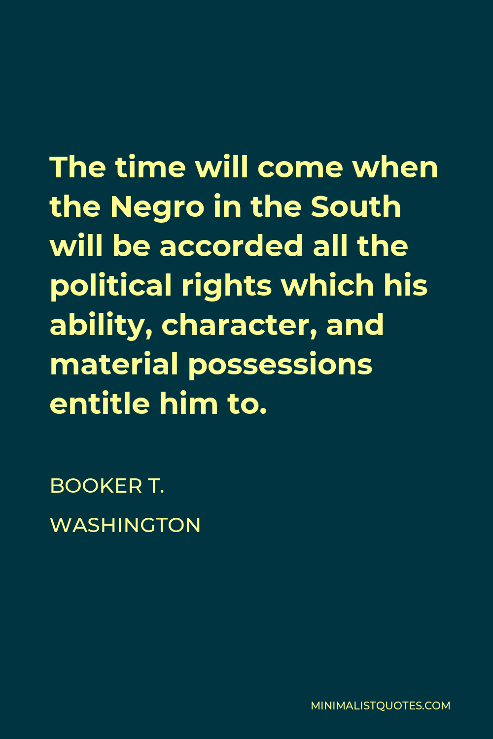 Booker T. Washington Quote - The time will come when the Negro in the South will be accorded all the political rights which his ability, character, and material possessions entitle him to.