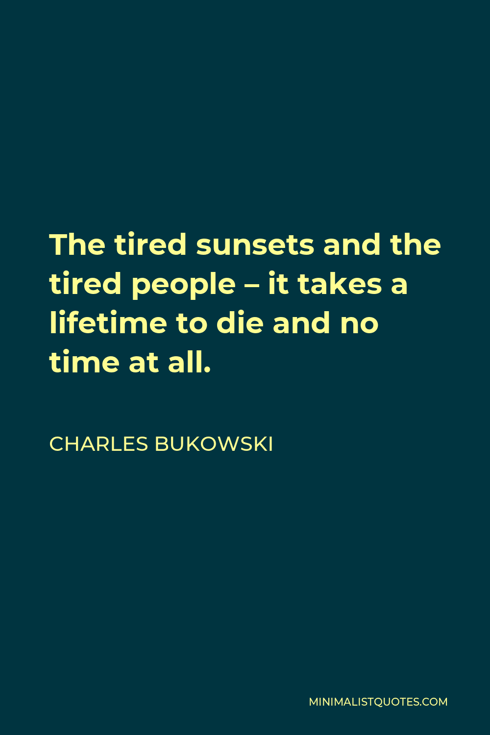 Charles Bukowski Quote - The tired sunsets and the tired people – it takes a lifetime to die and no time at all.