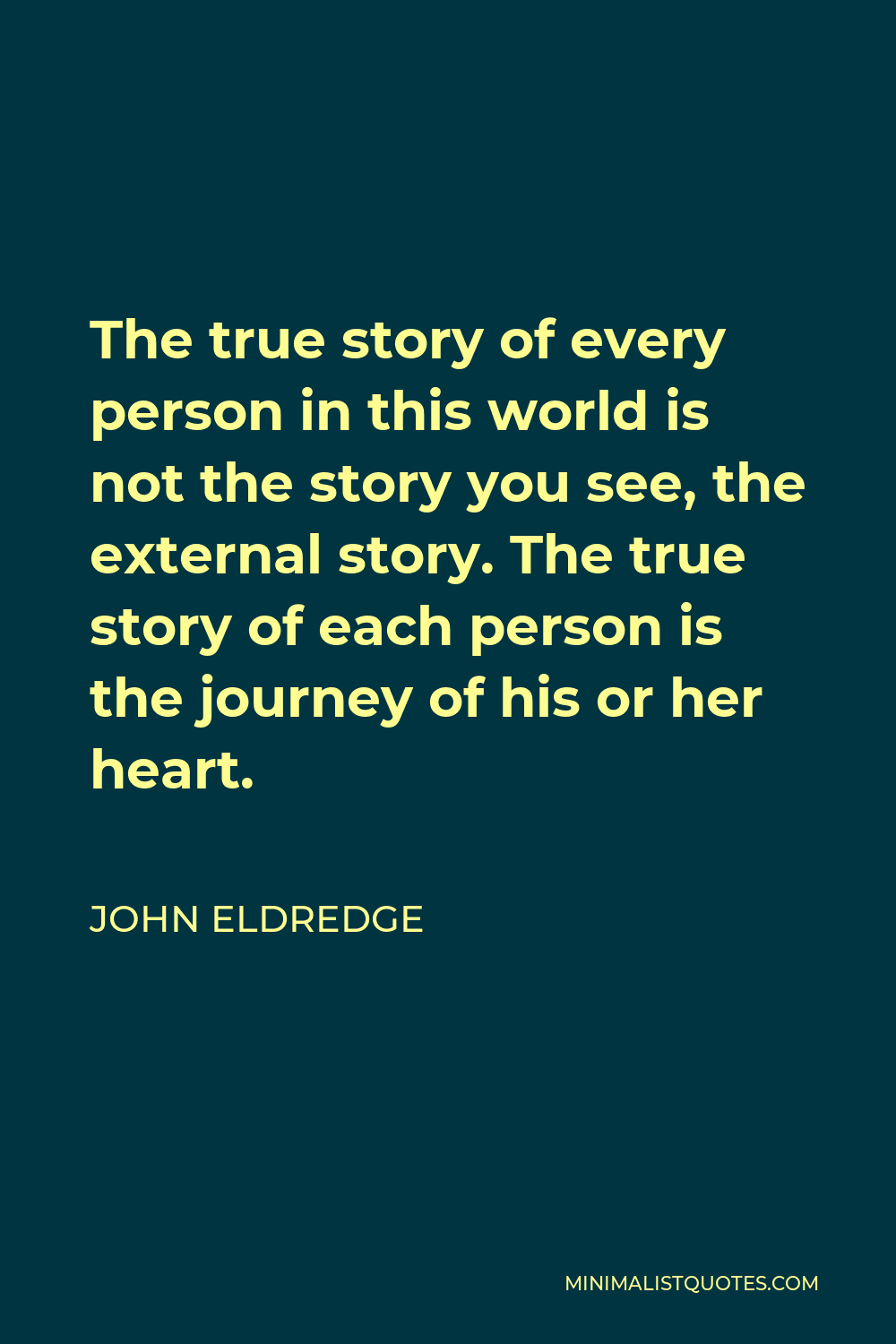 John Eldredge Quote: The true story of every person in this world is not  the story you see, the external story. The true story of each person is the  journey of his