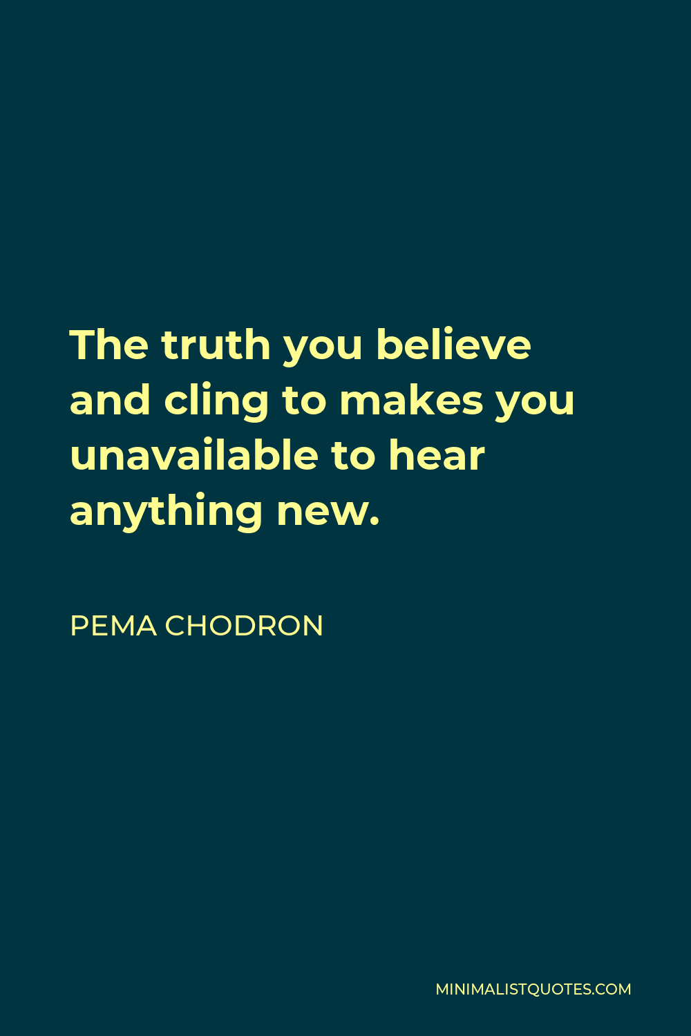 Pema Chodron Quote - The truth you believe and cling to makes you unavailable to hear anything new.