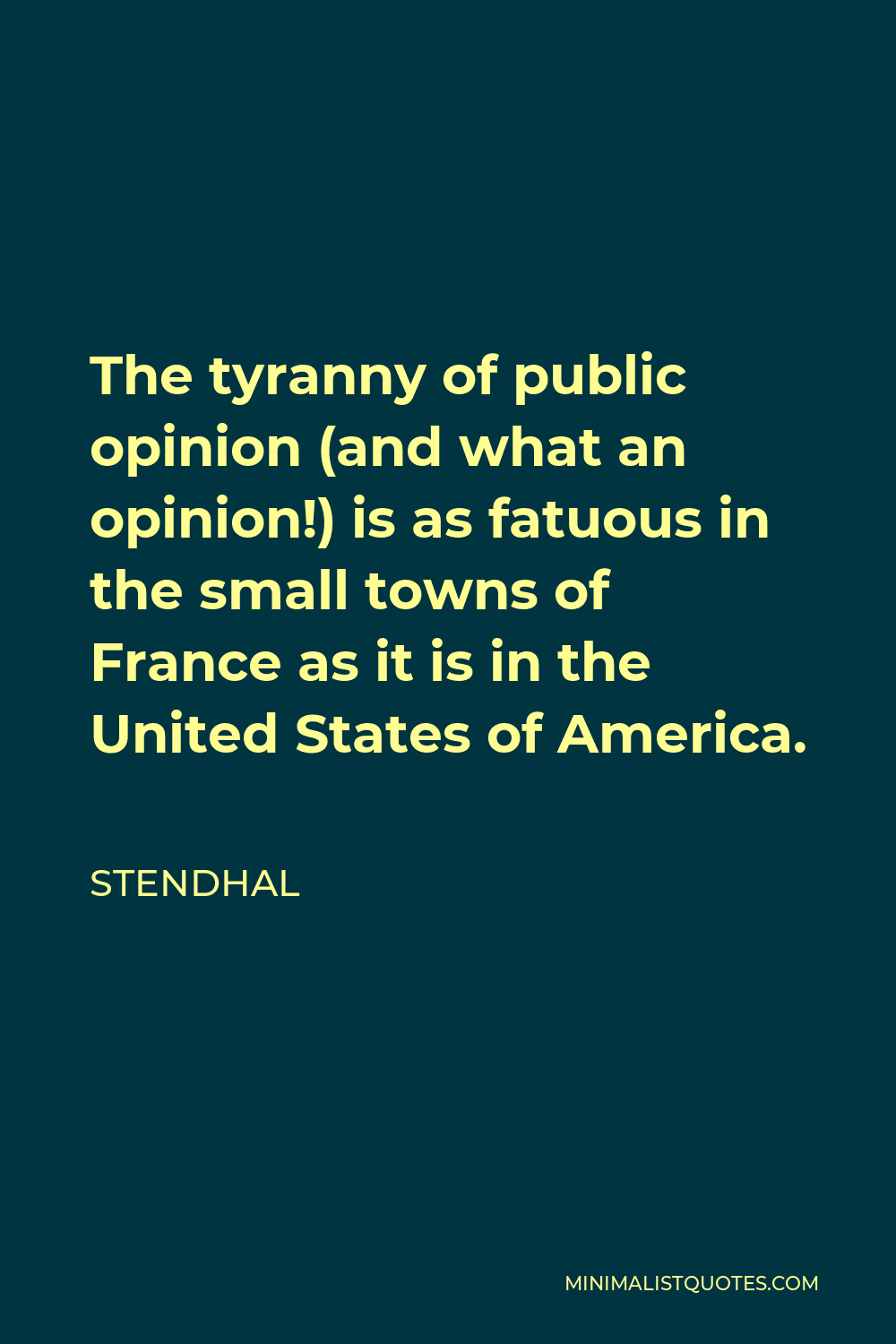 Stendhal Quote - The tyranny of public opinion (and what an opinion!) is as fatuous in the small towns of France as it is in the United States of America.