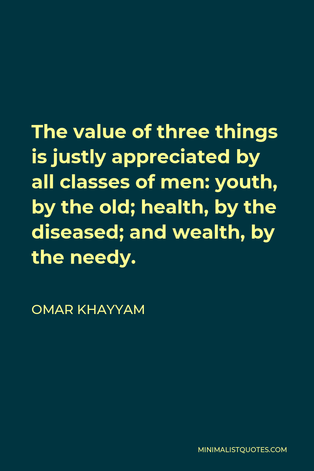 Omar Khayyam Quote - The value of three things is justly appreciated by all classes of men: youth, by the old; health, by the diseased; and wealth, by the needy.