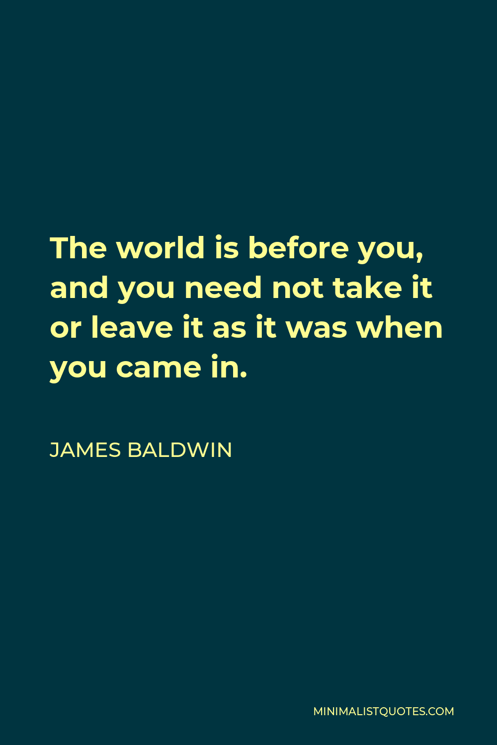 James Baldwin Quote - The world is before you, and you need not take it or leave it as it was when you came in.