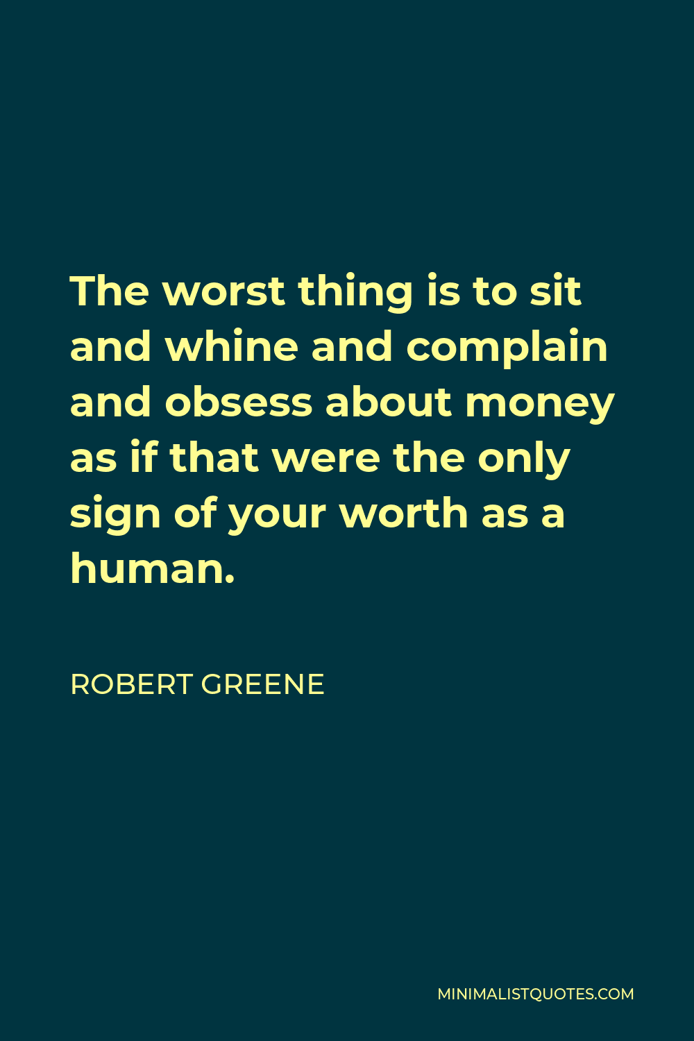 Robert Greene Quote - The worst thing is to sit and whine and complain and obsess about money as if that were the only sign of your worth as a human.