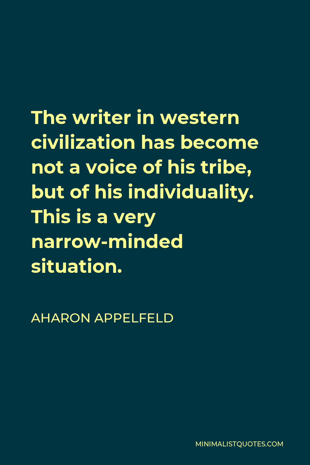 Aharon Appelfeld Quote - The writer in western civilization has become not a voice of his tribe, but of his individuality. This is a very narrow-minded situation.