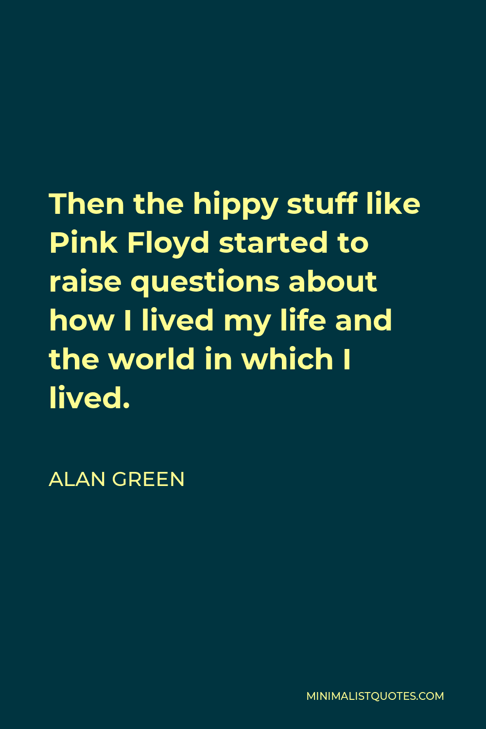 Alan Green Quote - Then the hippy stuff like Pink Floyd started to raise questions about how I lived my life and the world in which I lived.