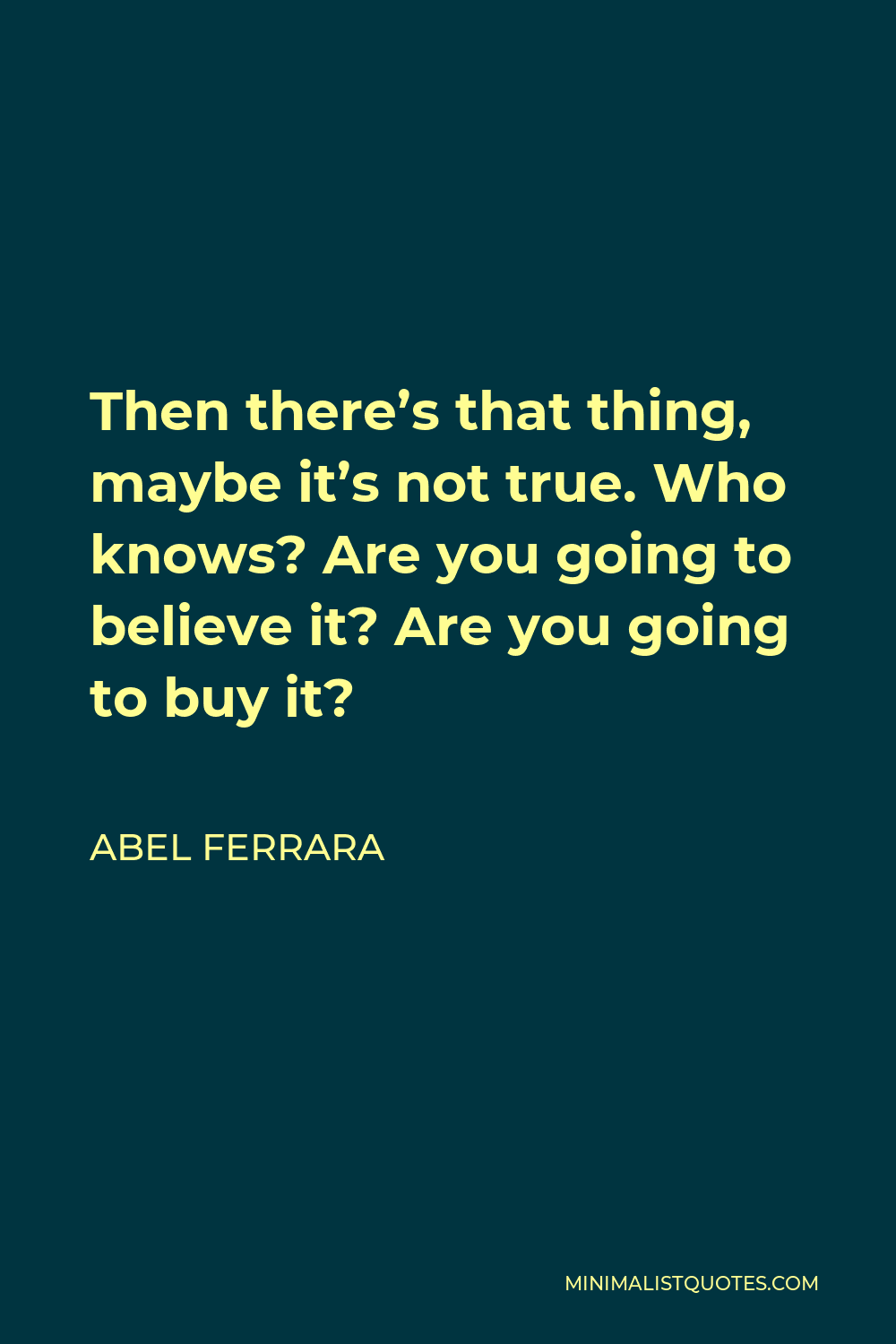Abel Ferrara Quote - Then there’s that thing, maybe it’s not true. Who knows? Are you going to believe it? Are you going to buy it?