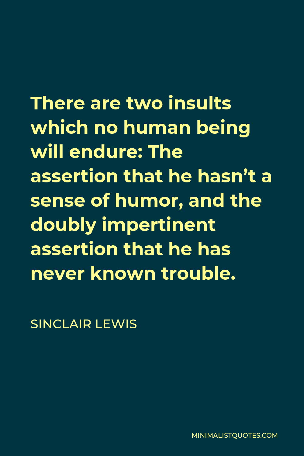 Sinclair Lewis Quote - There are two insults which no human being will endure: The assertion that he hasn’t a sense of humor, and the doubly impertinent assertion that he has never known trouble.