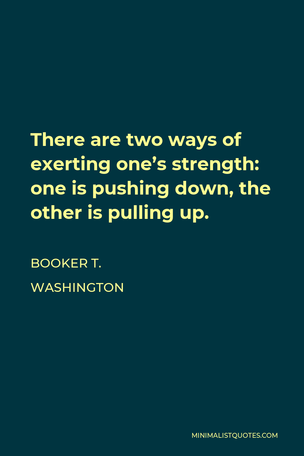 Booker T. Washington Quote - There are two ways of exerting one’s strength: one is pushing down, the other is pulling up.
