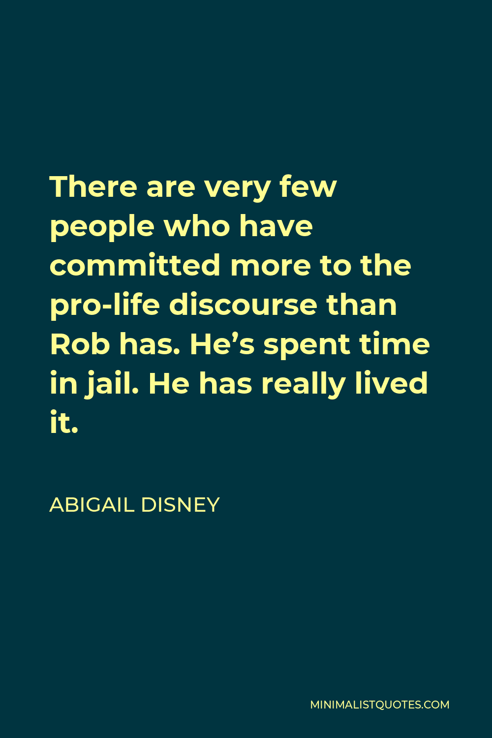 Abigail Disney Quote - There are very few people who have committed more to the pro-life discourse than Rob has. He’s spent time in jail. He has really lived it.