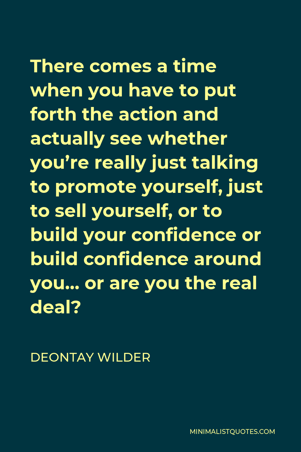 Deontay Wilder Quote - There comes a time when you have to put forth the action and actually see whether you’re really just talking to promote yourself, just to sell yourself, or to build your confidence or build confidence around you… or are you the real deal?