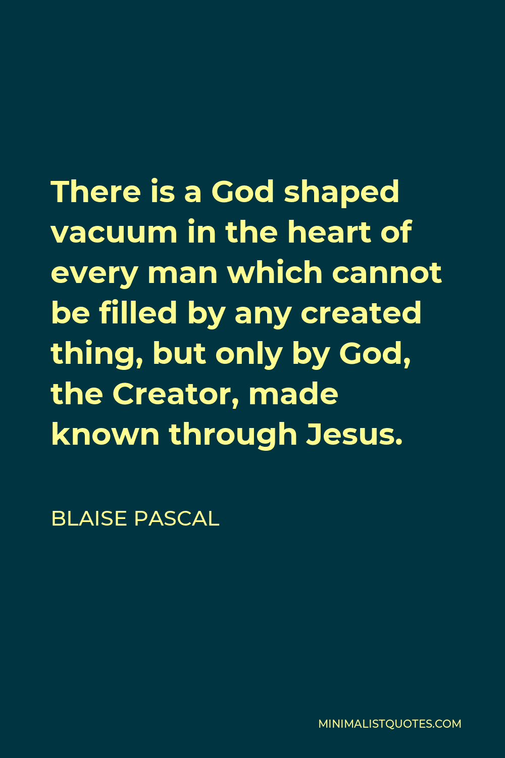 Blaise Pascal Quote - There is a God shaped vacuum in the heart of every man which cannot be filled by any created thing, but only by God, the Creator, made known through Jesus.