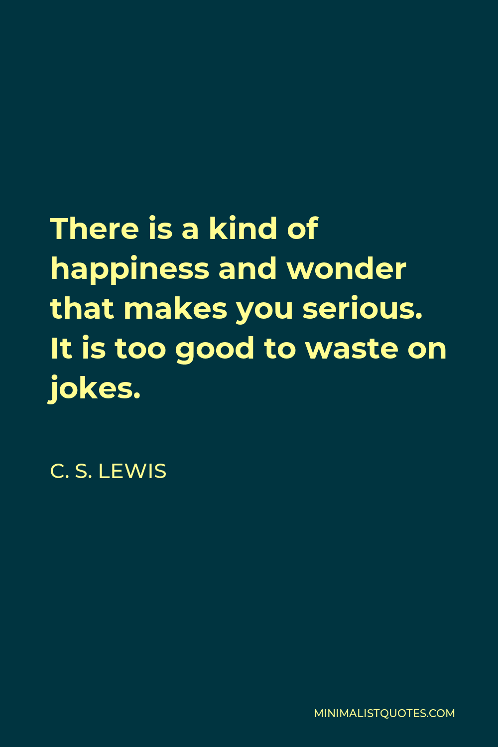 C. S. Lewis Quote - There is a kind of happiness and wonder that makes you serious. It is too good to waste on jokes.