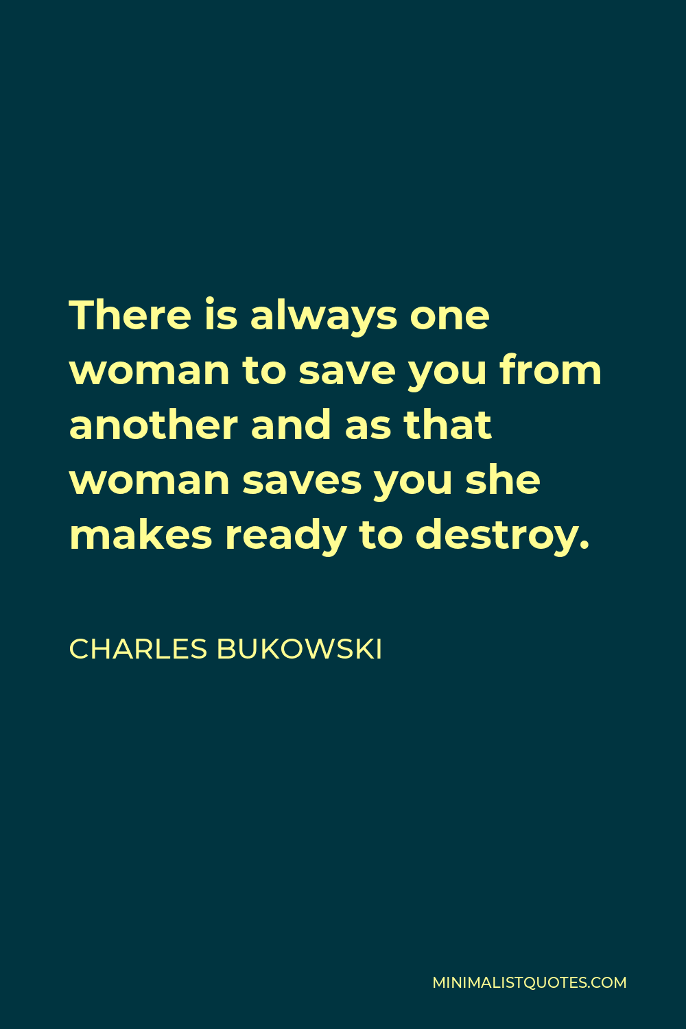 Charles Bukowski Quote - There is always one woman to save you from another and as that woman saves you she makes ready to destroy.