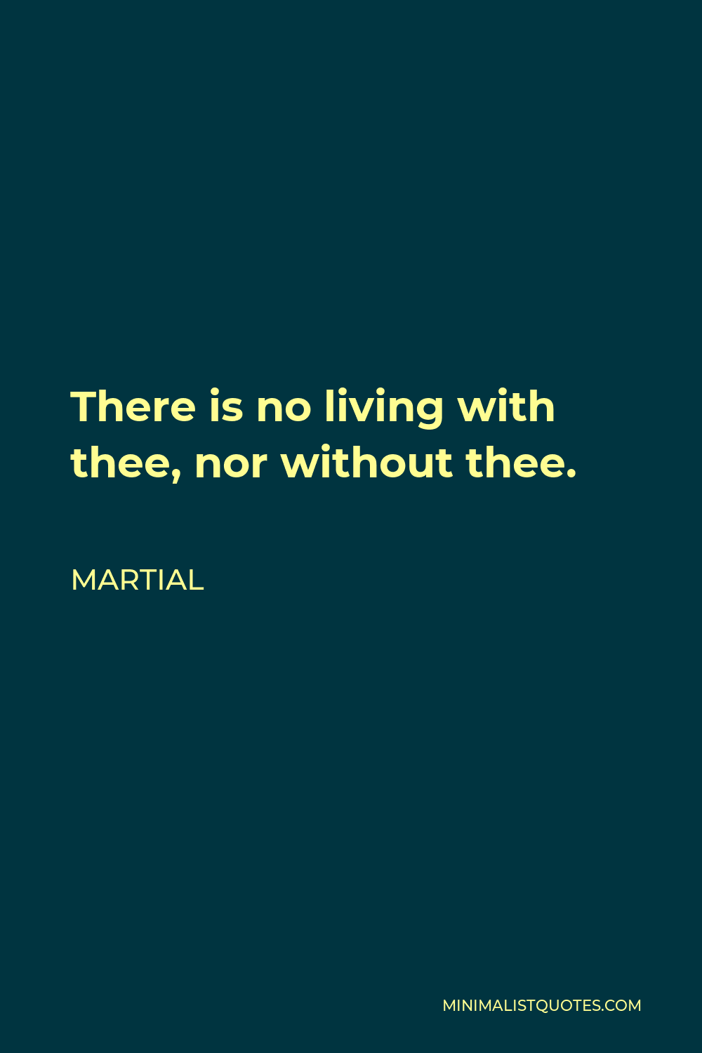 Martial Quote - There is no living with thee, nor without thee.