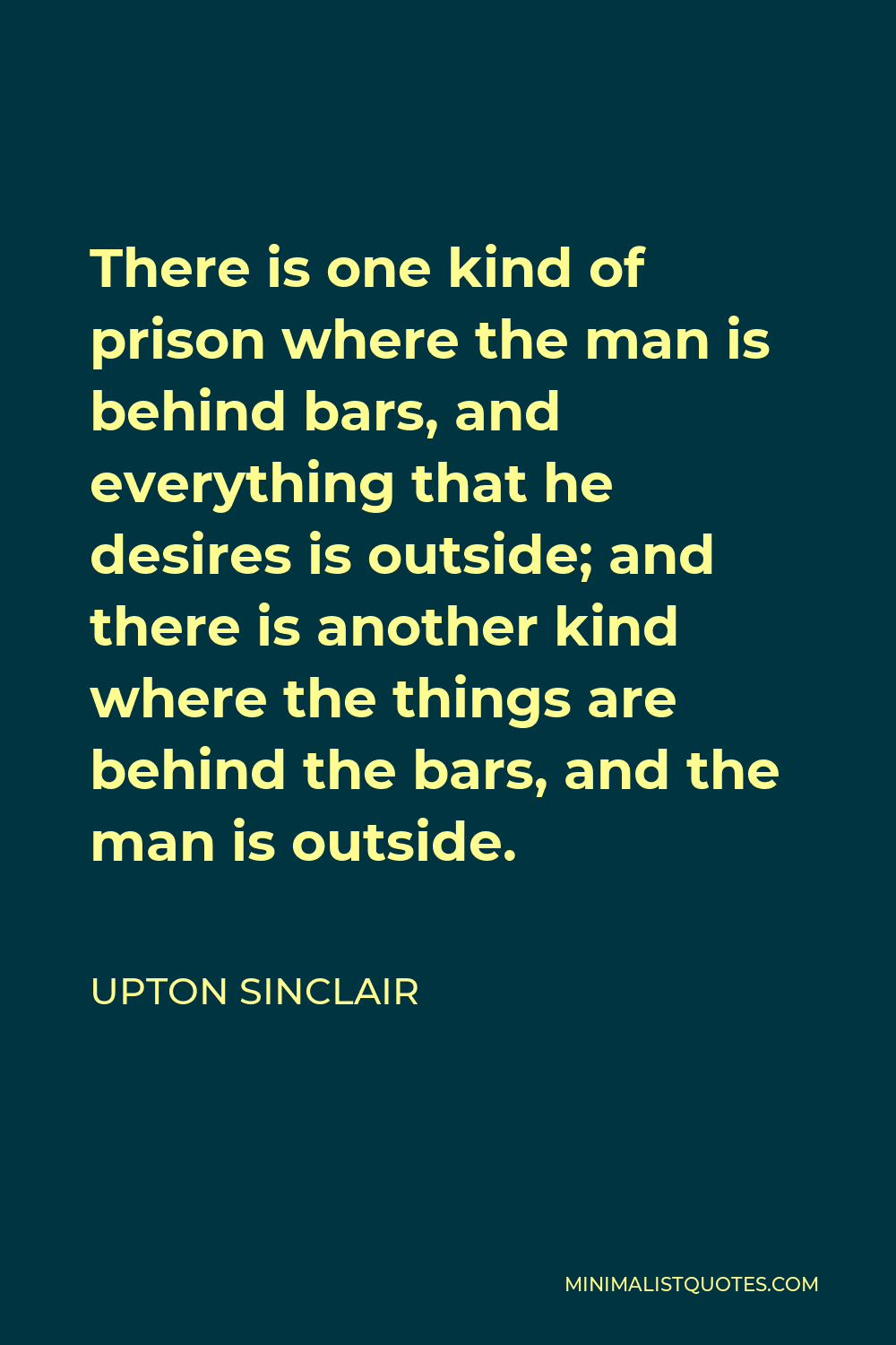 Upton Sinclair Quote - There is one kind of prison where the man is behind bars, and everything that he desires is outside; and there is another kind where the things are behind the bars, and the man is outside.