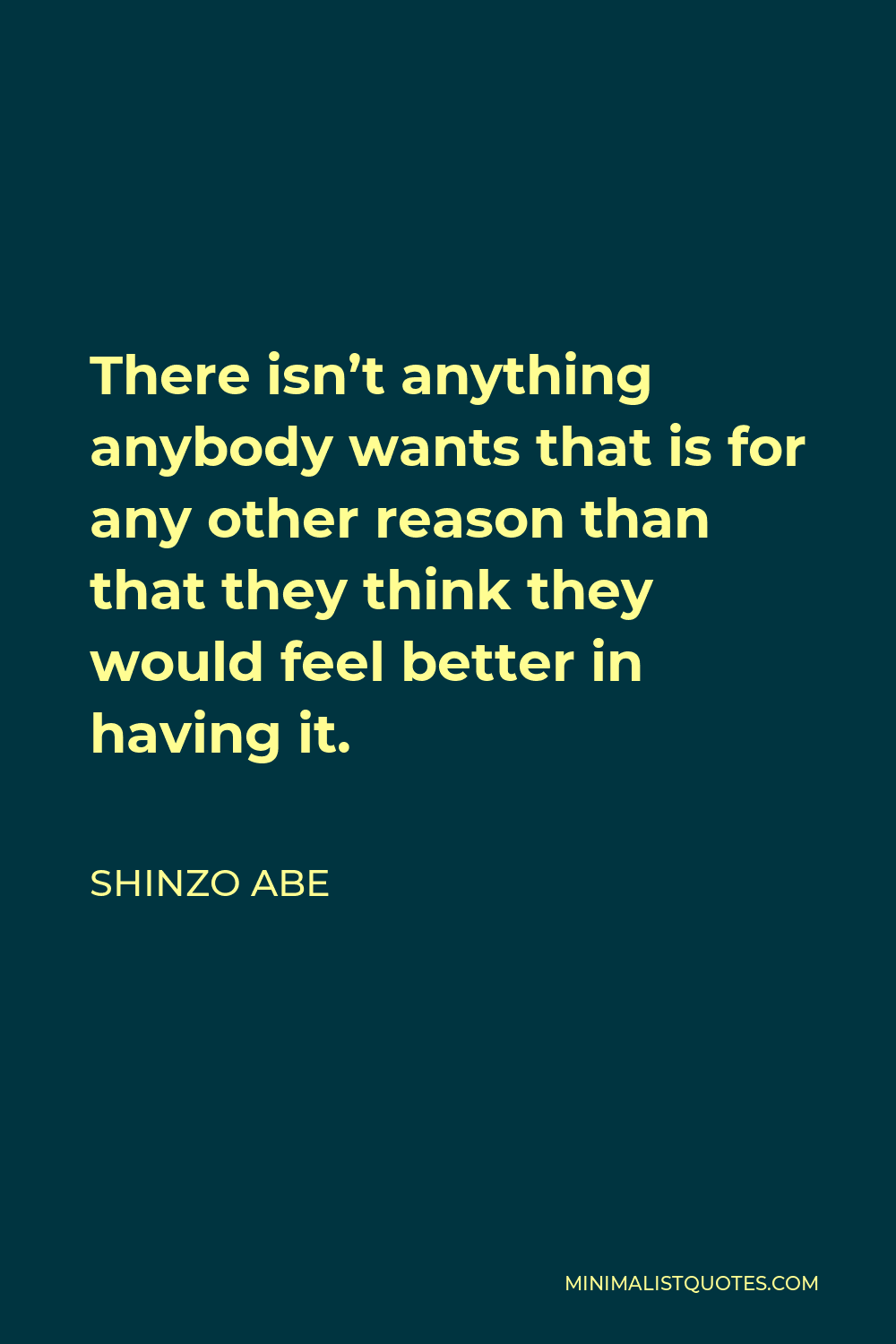 Shinzo Abe Quote - There isn’t anything anybody wants that is for any other reason than that they think they would feel better in having it.