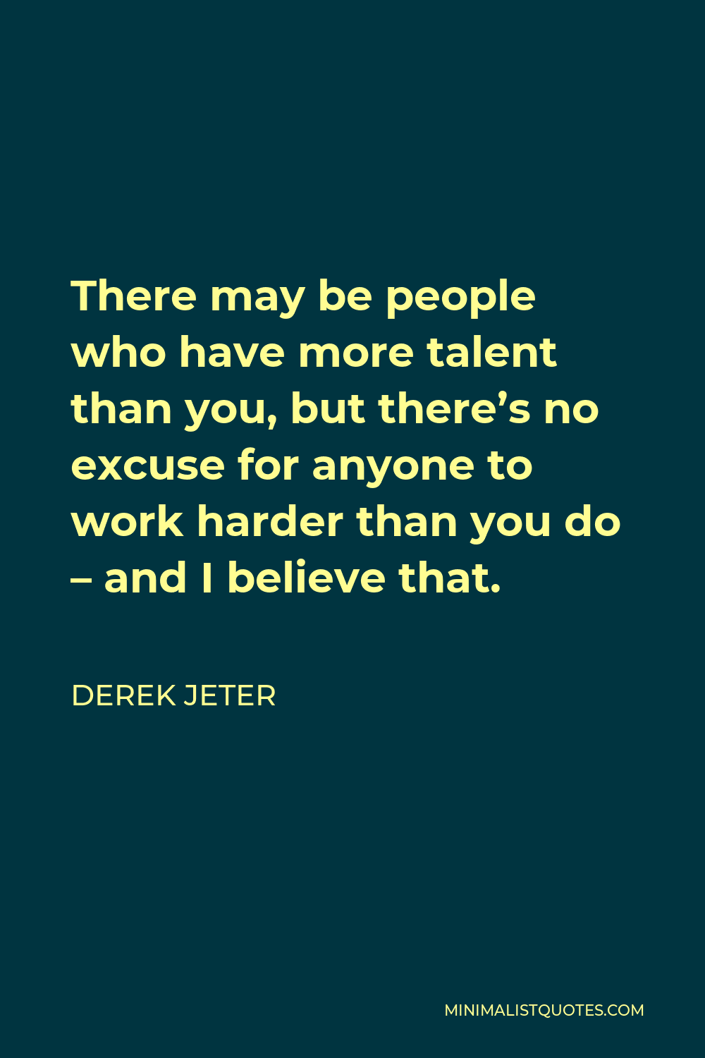 Derek Jeter Quote - There may be people who have more talent than you, but there’s no excuse for anyone to work harder than you do – and I believe that.