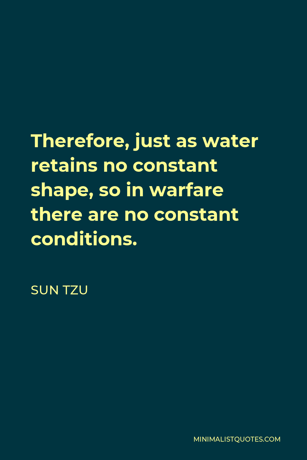 Sun Tzu Quote - Therefore, just as water retains no constant shape, so in warfare there are no constant conditions.