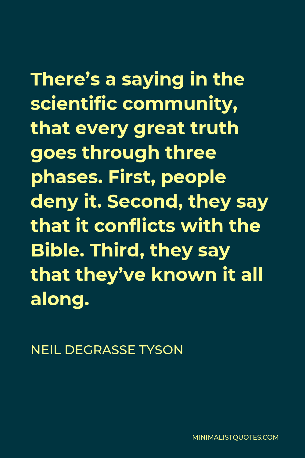 Neil deGrasse Tyson Quote - There’s a saying in the scientific community, that every great truth goes through three phases. First, people deny it. Second, they say that it conflicts with the Bible. Third, they say that they’ve known it all along.