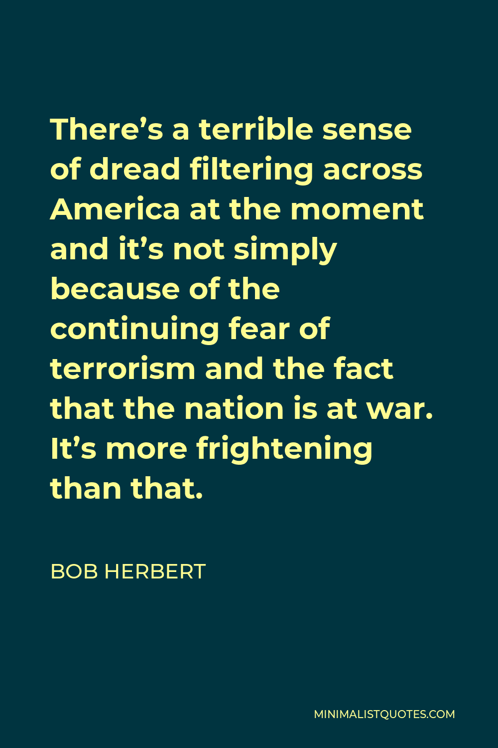 Bob Herbert Quote - There’s a terrible sense of dread filtering across America at the moment and it’s not simply because of the continuing fear of terrorism and the fact that the nation is at war. It’s more frightening than that.