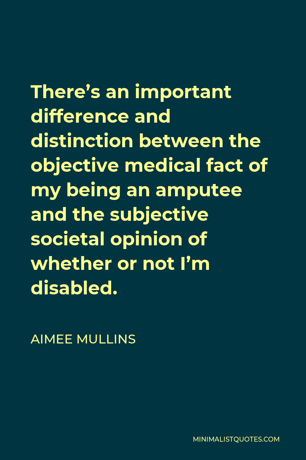 Aimee Mullins Quote - There’s an important difference and distinction between the objective medical fact of my being an amputee and the subjective societal opinion of whether or not I’m disabled.