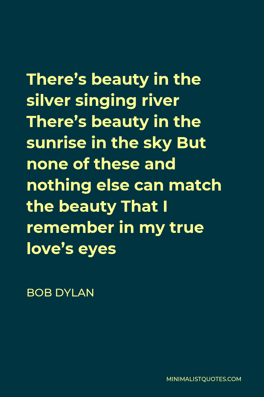 Bob Dylan Quote - There’s beauty in the silver singing river There’s beauty in the sunrise in the sky But none of these and nothing else can match the beauty That I remember in my true love’s eyes