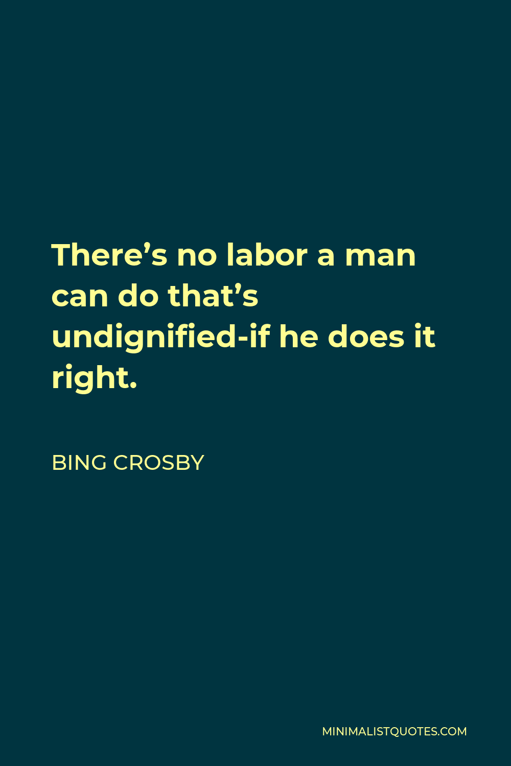 Bing Crosby Quote - There’s no labor a man can do that’s undignified-if he does it right.
