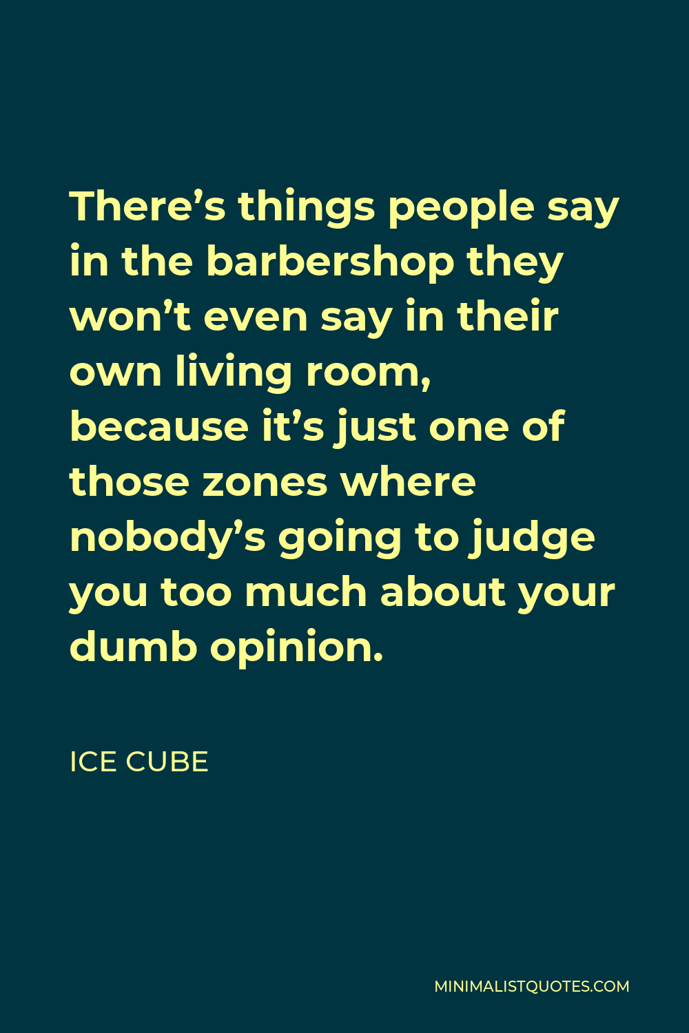 Ice Cube Quote - There’s things people say in the barbershop they won’t even say in their own living room, because it’s just one of those zones where nobody’s going to judge you too much about your dumb opinion.