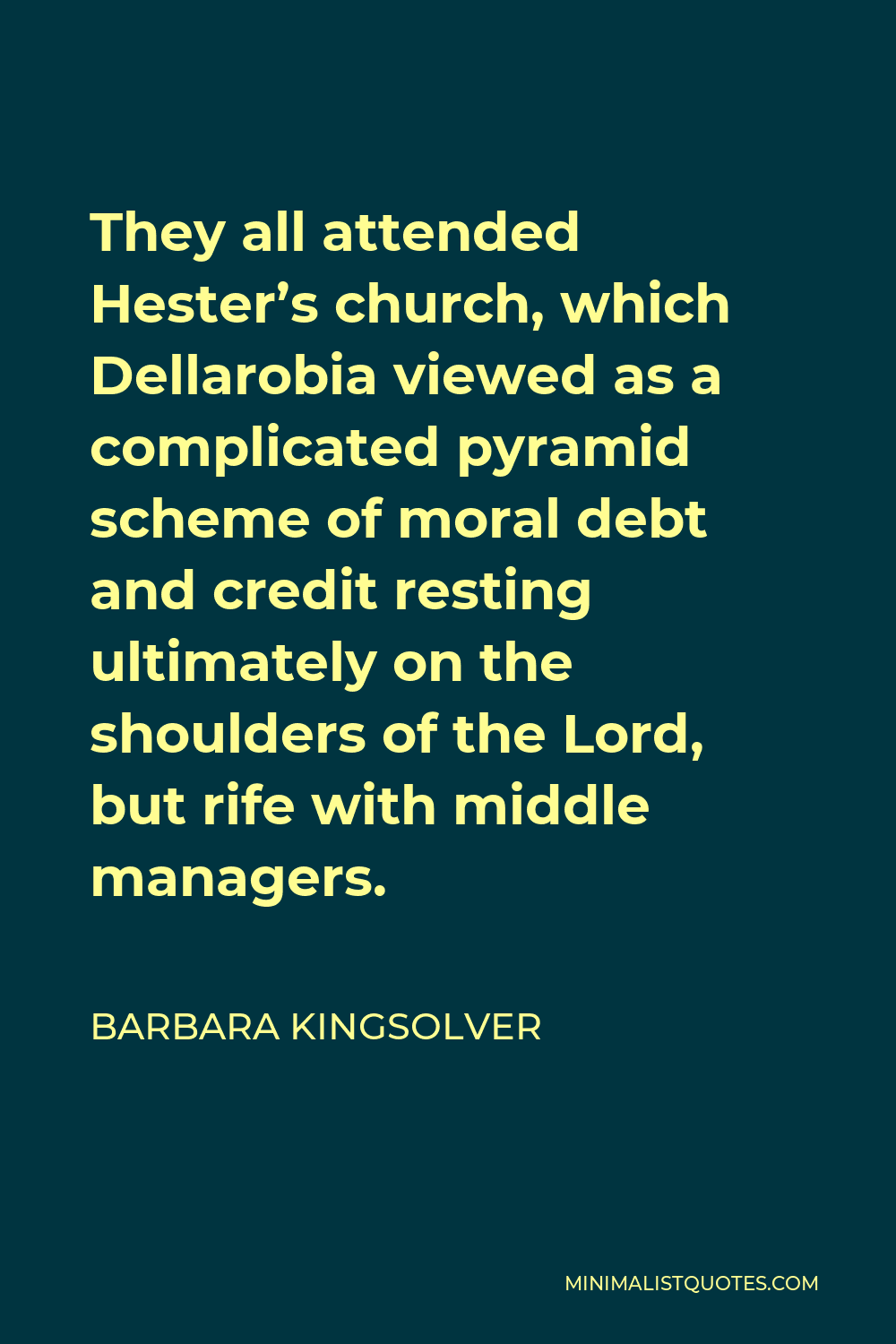 Barbara Kingsolver Quote - They all attended Hester’s church, which Dellarobia viewed as a complicated pyramid scheme of moral debt and credit resting ultimately on the shoulders of the Lord, but rife with middle managers.