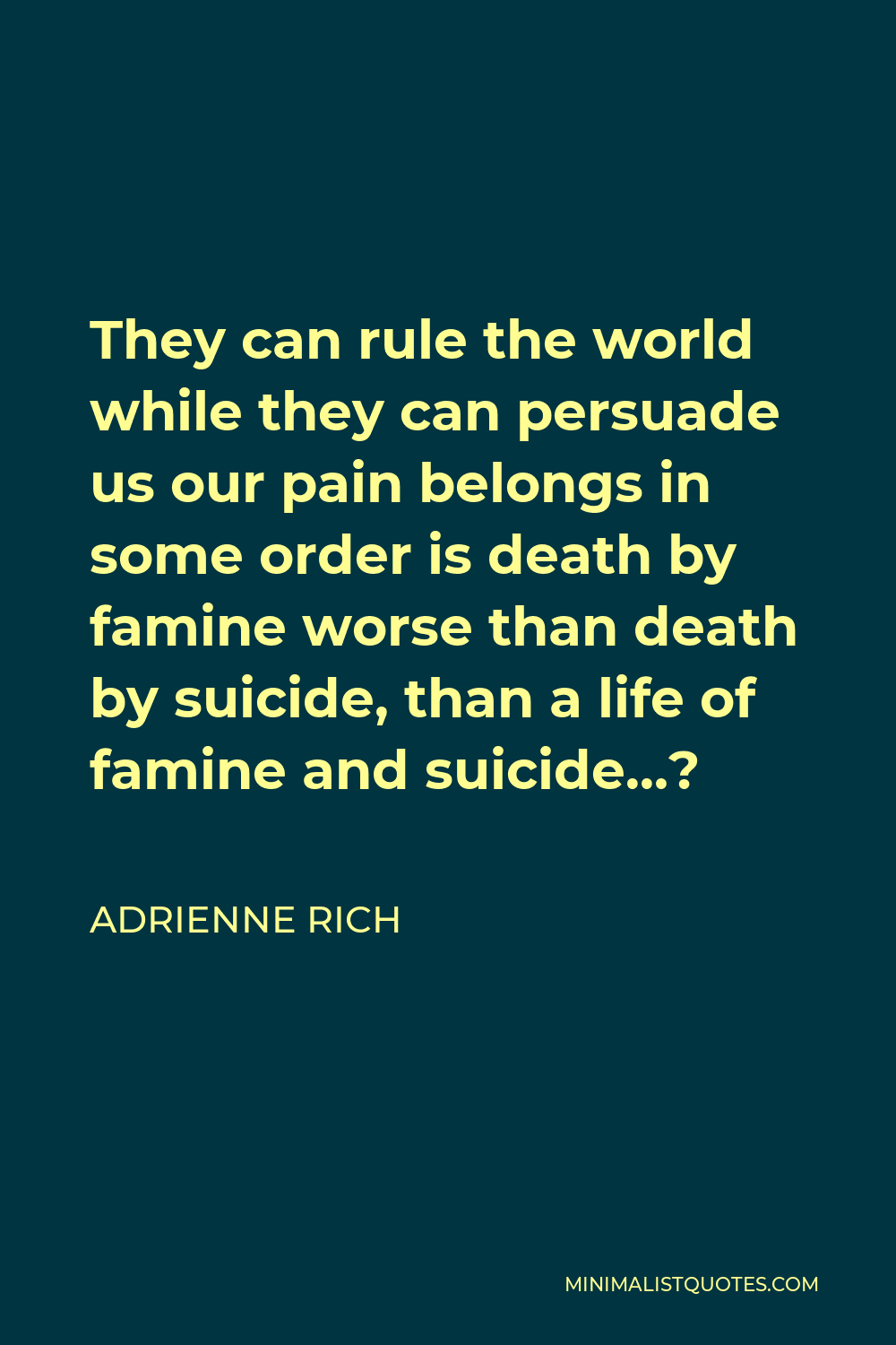 Adrienne Rich Quote - They can rule the world while they can persuade us our pain belongs in some order is death by famine worse than death by suicide, than a life of famine and suicide…?