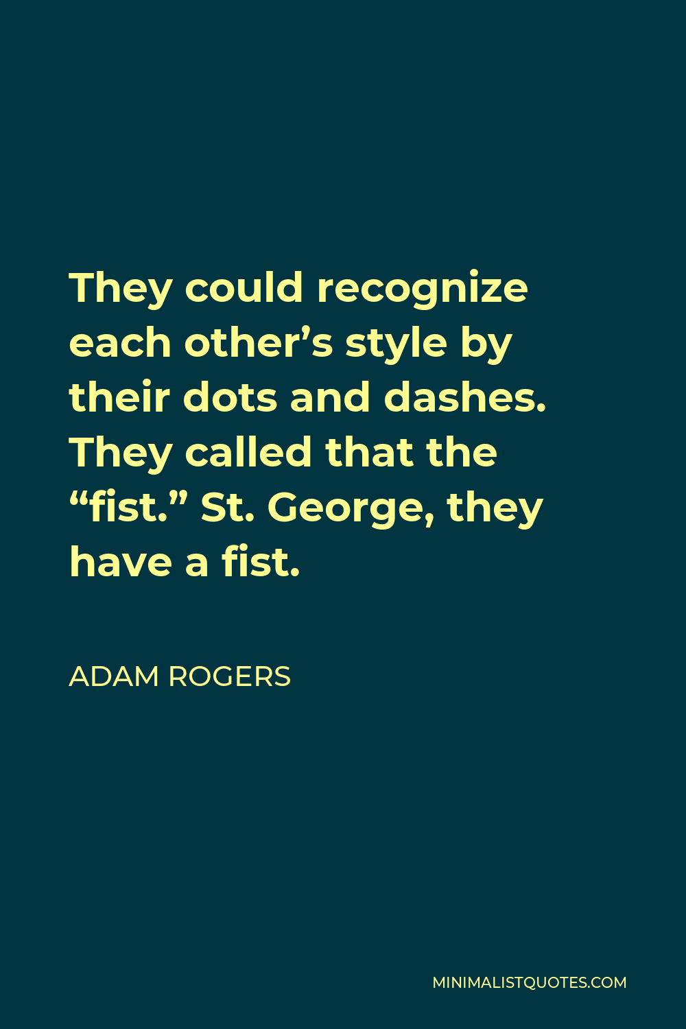 Adam Rogers Quote - They could recognize each other’s style by their dots and dashes. They called that the “fist.” St. George, they have a fist.