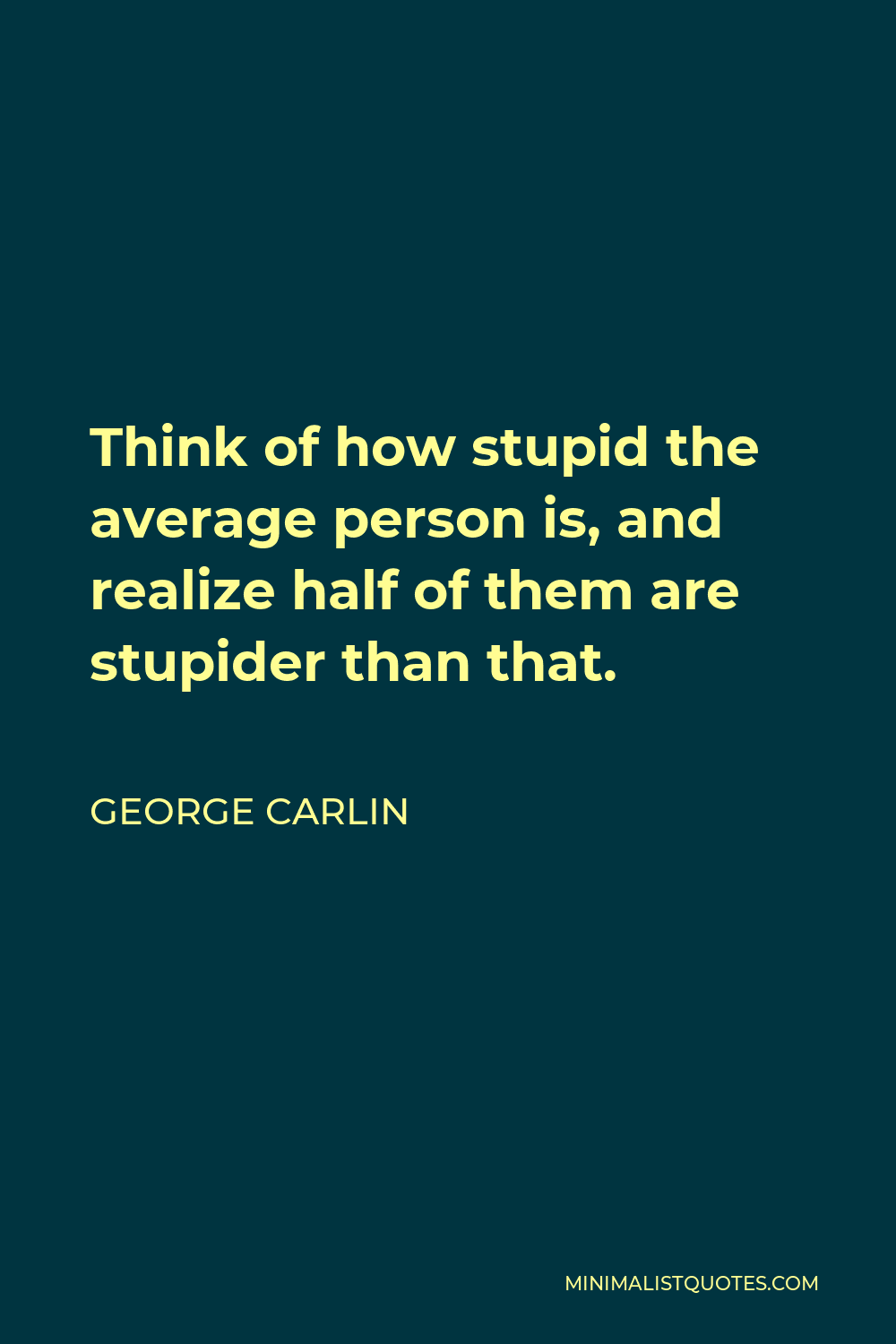 George Carlin Quote - Think of how stupid the average person is, and realize half of them are stupider than that.