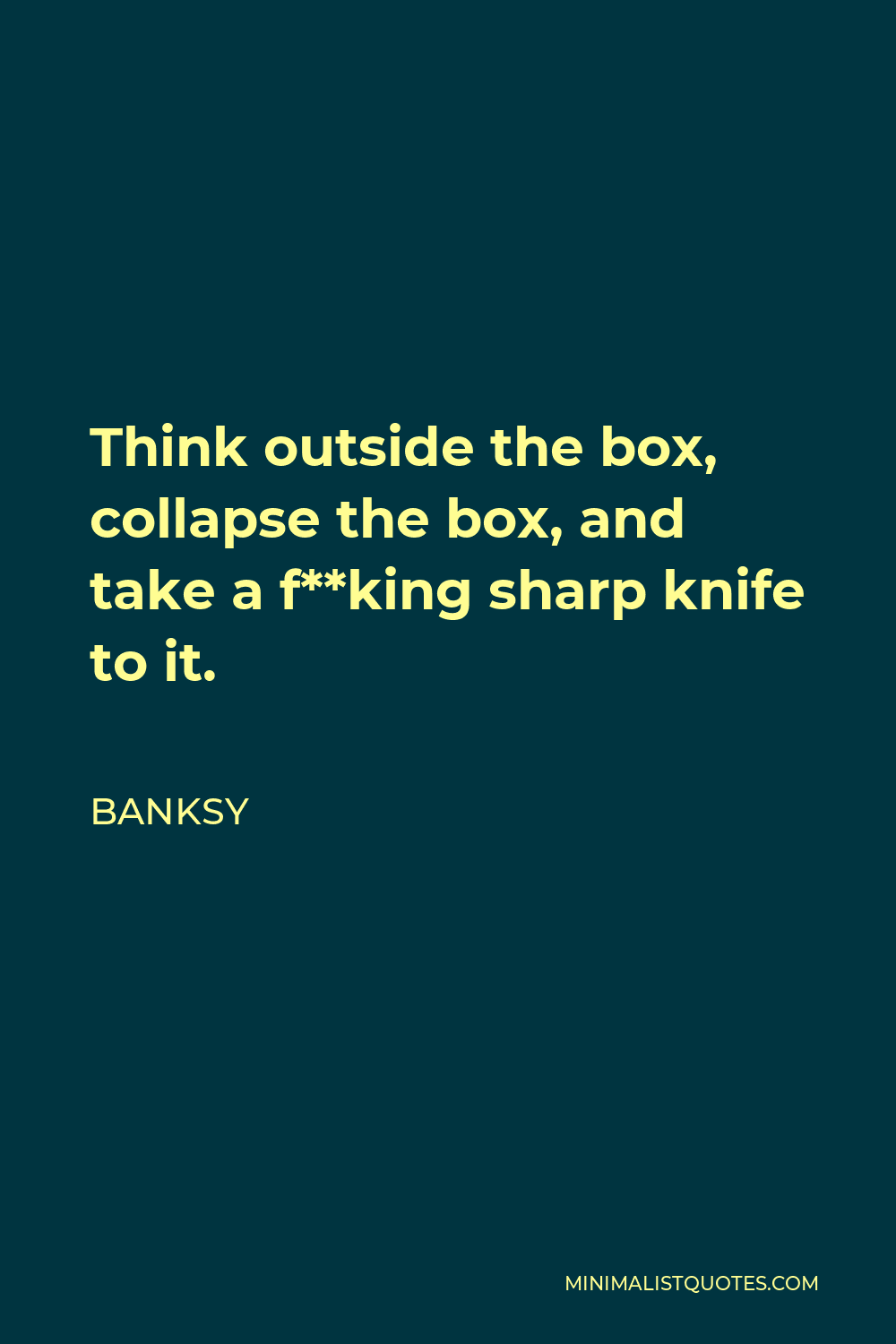 Banksy Quote - Think outside the box, collapse the box, and take a f**king sharp knife to it.