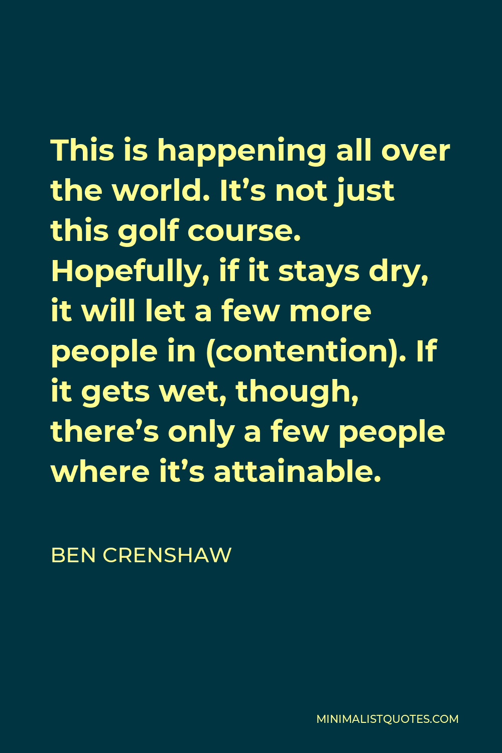 Ben Crenshaw Quote - This is happening all over the world. It’s not just this golf course. Hopefully, if it stays dry, it will let a few more people in (contention). If it gets wet, though, there’s only a few people where it’s attainable.