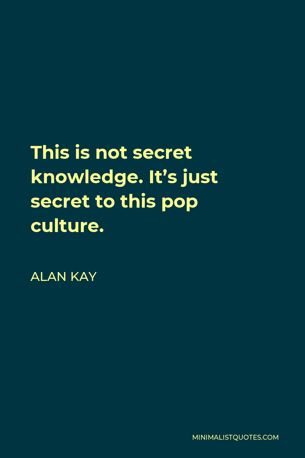 Alan Kay Quote - This is not secret knowledge. It’s just secret to this pop culture.