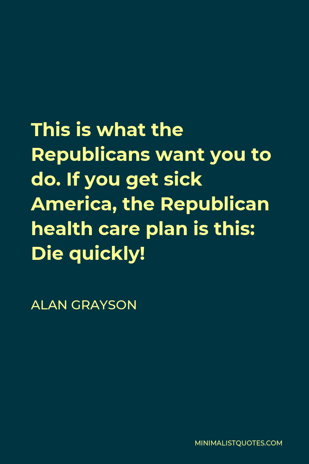 Alan Grayson Quote - This is what the Republicans want you to do. If you get sick America, the Republican health care plan is this: Die quickly!