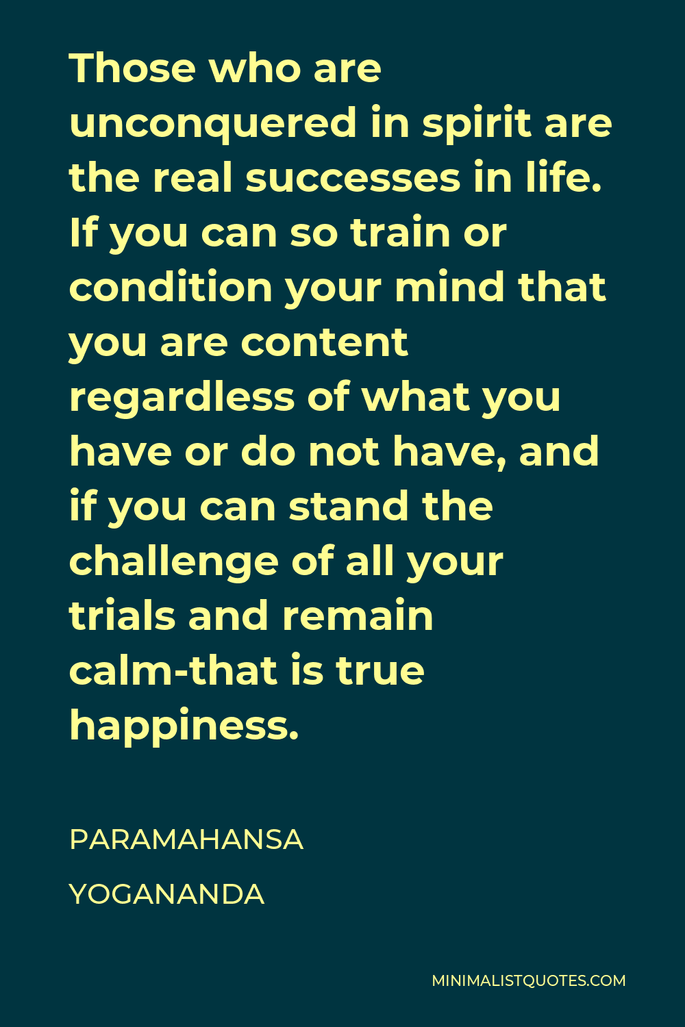 Paramahansa Yogananda Quote - Those who are unconquered in spirit are the real successes in life. If you can so train or condition your mind that you are content regardless of what you have or do not have, and if you can stand the challenge of all your trials and remain calm-that is true happiness.