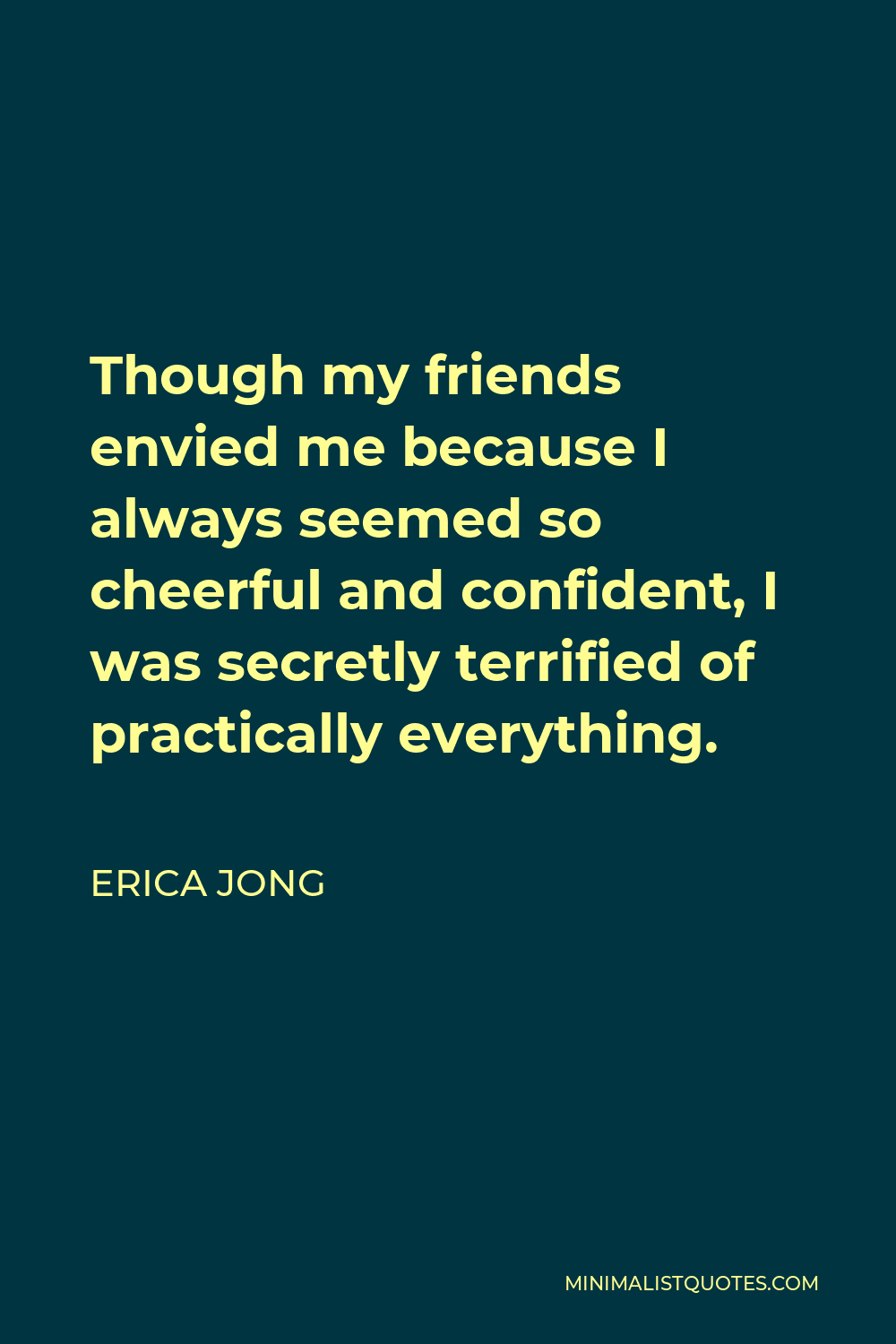 Erica Jong Quote - Though my friends envied me because I always seemed so cheerful and confident, I was secretly terrified of practically everything.