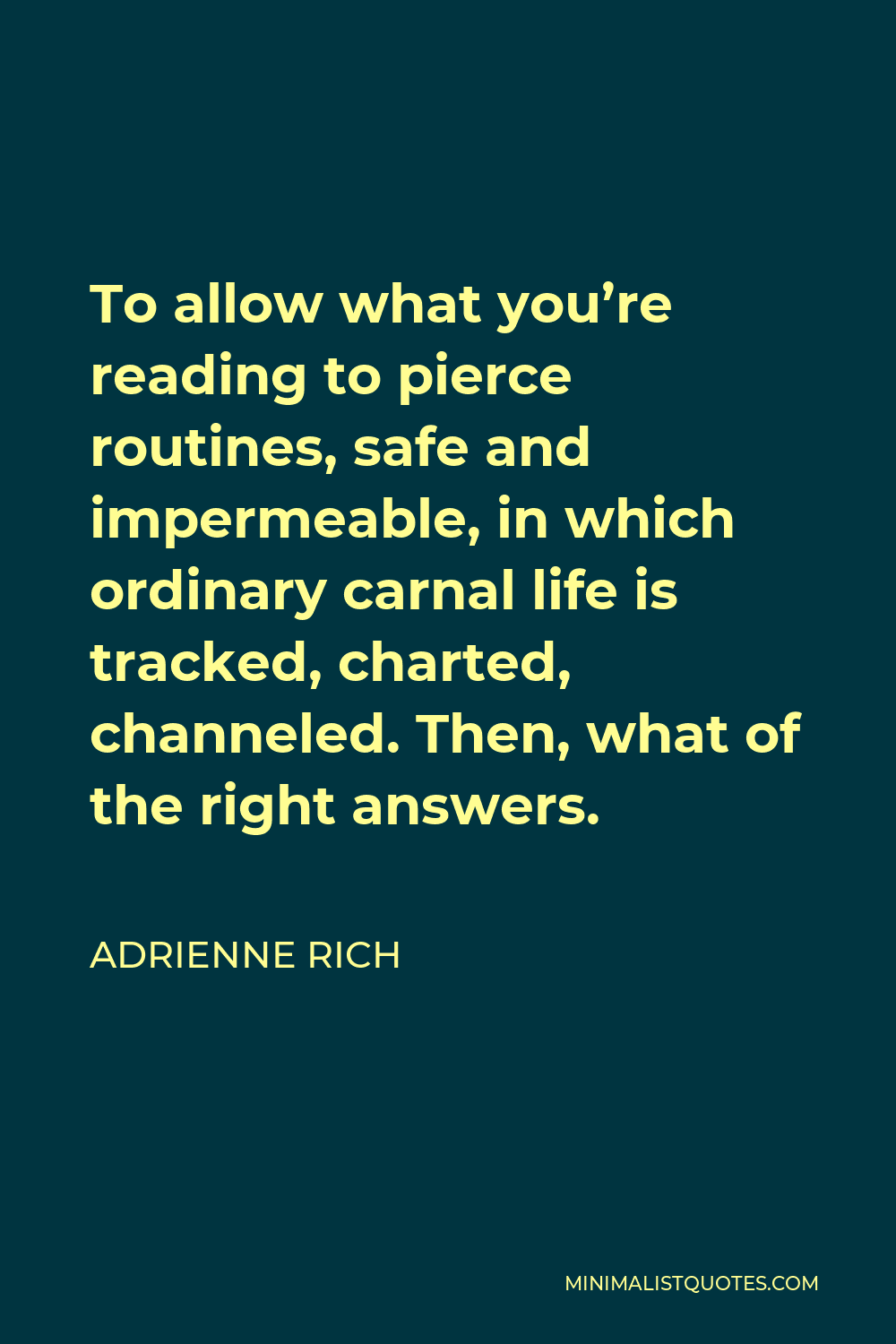 Adrienne Rich Quote - To allow what you’re reading to pierce routines, safe and impermeable, in which ordinary carnal life is tracked, charted, channeled. Then, what of the right answers.