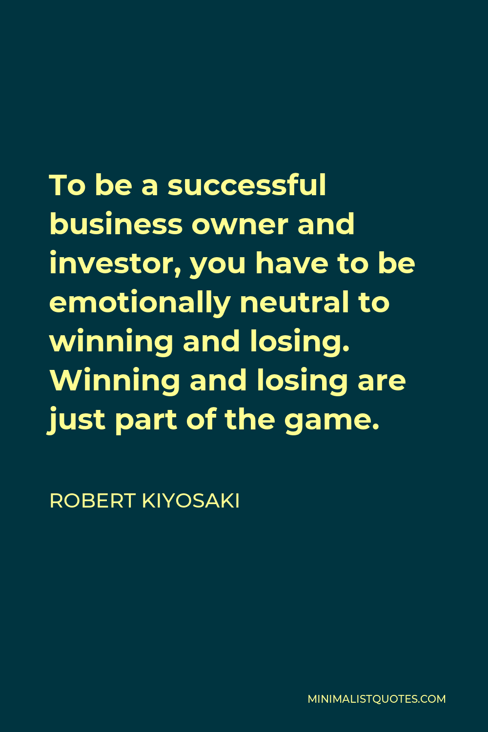 Robert Kiyosaki Quote - To be a successful business owner and investor, you have to be emotionally neutral to winning and losing. Winning and losing are just part of the game.