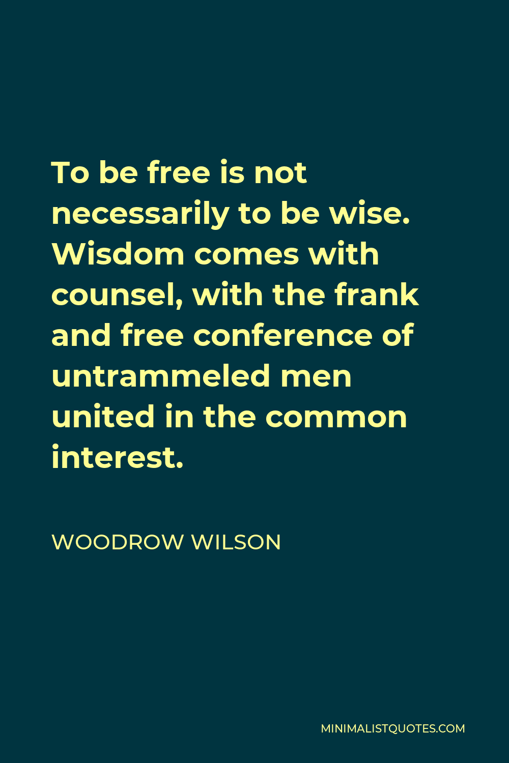 Woodrow Wilson Quote - To be free is not necessarily to be wise. Wisdom comes with counsel, with the frank and free conference of untrammeled men united in the common interest.