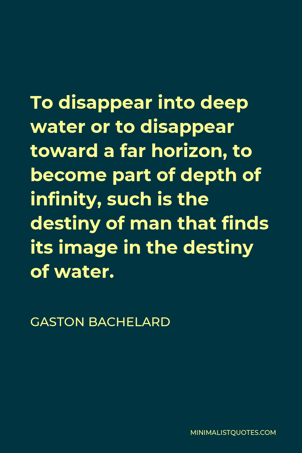 Gaston Bachelard Quote - To disappear into deep water or to disappear toward a far horizon, to become part of depth of infinity, such is the destiny of man that finds its image in the destiny of water.