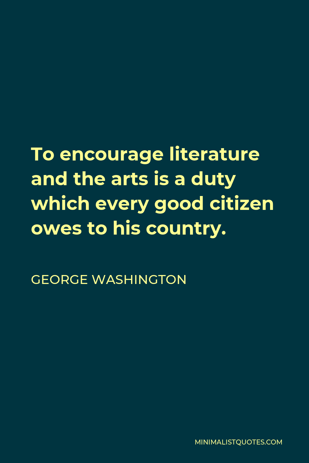 George Washington Quote - To encourage literature and the arts is a duty which every good citizen owes to his country.